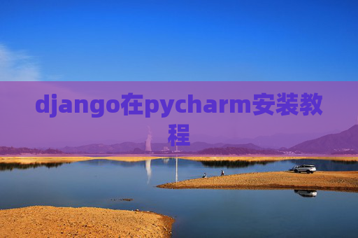 django在pycharm安装教程 django在pycharm安装教程